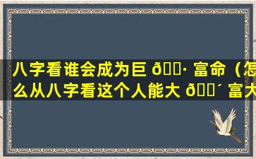 八字看谁会成为巨 🌷 富命（怎么从八字看这个人能大 🐴 富大贵）